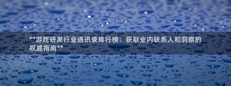 新城平台代理注册条件：**游戏研发行业通讯录排行榜：获取业内联系人和洞察的
权威指南**