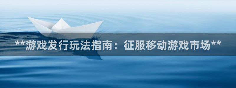新城平台招商：**游戏发行玩法指南：征服移动游戏市场**