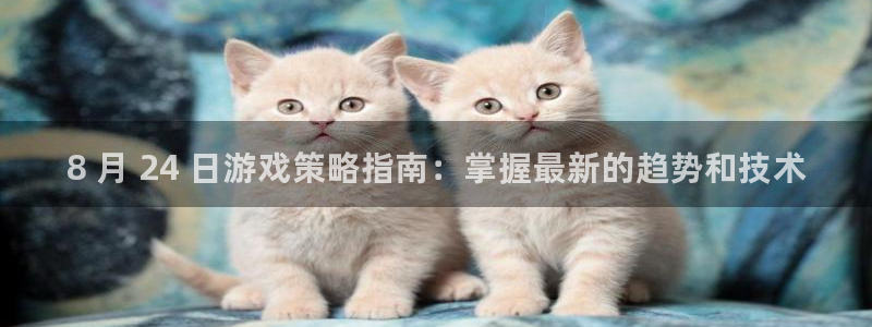 新城平台官网首页登录：8 月 24 日游戏策略指南：掌握最新的趋势和技术