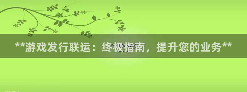 新城平台登录入口官网查询：**游戏发行联运：终极指南，提升您的业务**