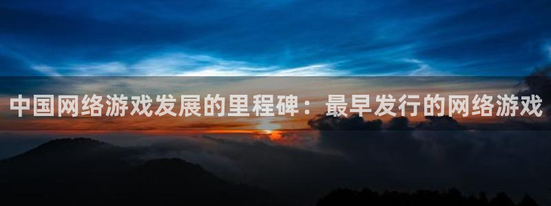新城平台线路登录不上去怎么办呀：中国网络游戏发展的里程碑：最早发行的网络游戏