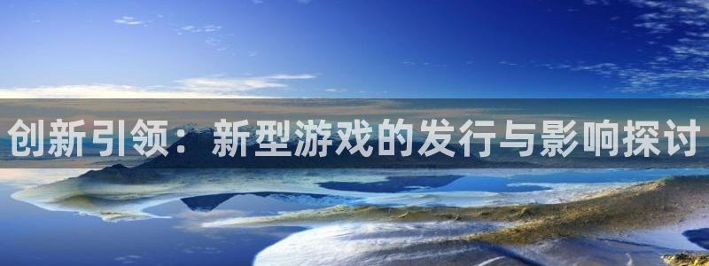 新城平台记7O777：创新引领：新型游戏的发行与影响探讨