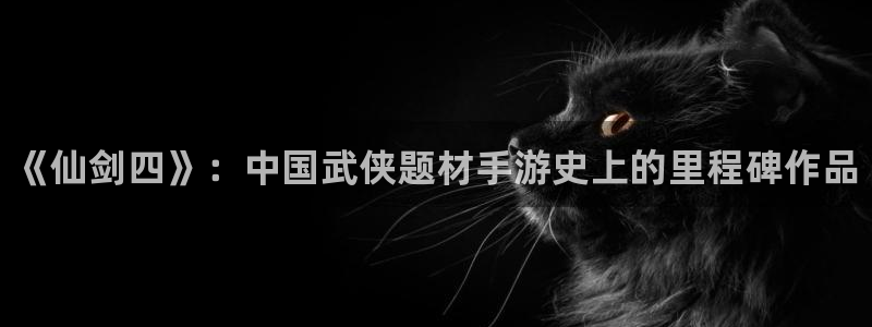 新城平台登录密码忘了怎么找回：《仙剑四》：中国武侠题材手游史上的里程碑作品