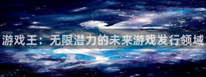 新城平台官网注册：游戏王：无限潜力的未来游戏发行领域