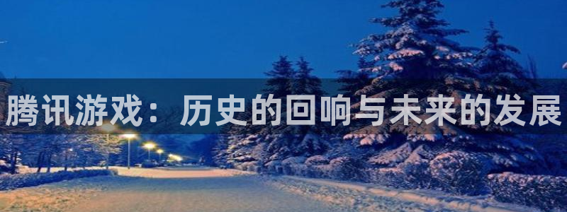 新城平台代理注册流程：腾讯游戏：历史的回响与未来的发展